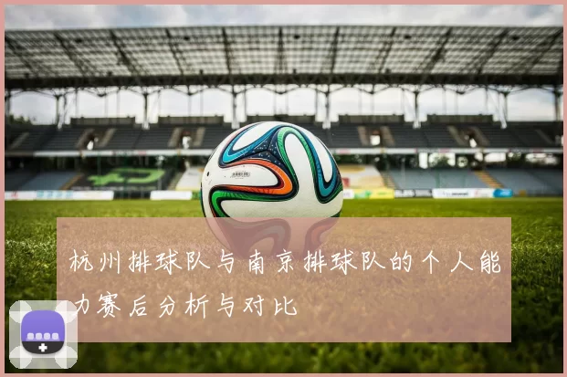 杭州排球队与南京排球队的个人能力赛后分析与对比