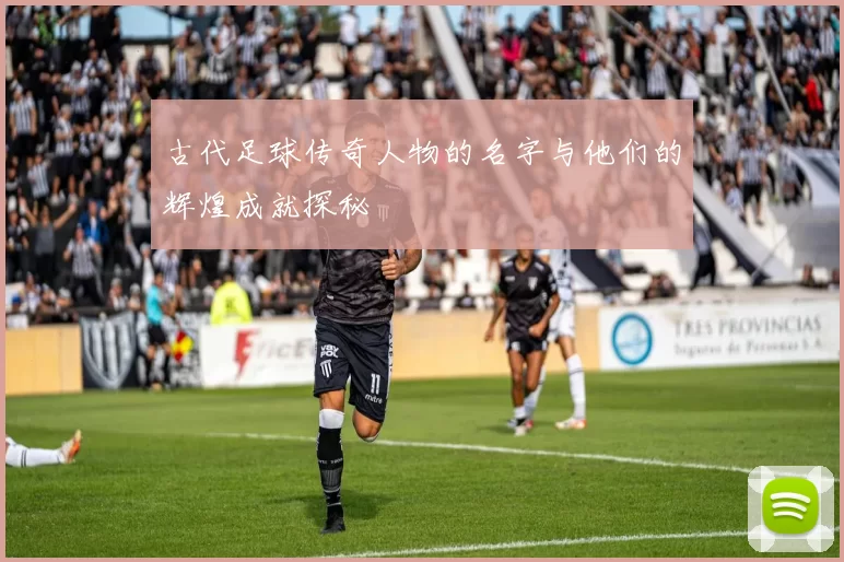 古代足球传奇人物的名字与他们的辉煌成就探秘
