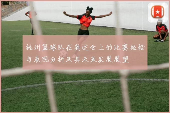 杭州篮球队在奥运会上的比赛经验与表现分析及其未来发展展望