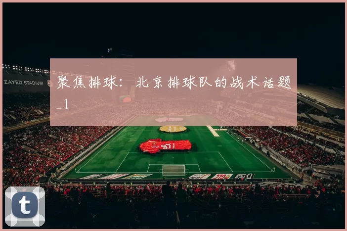 聚焦排球：北京排球队的战术话题_1