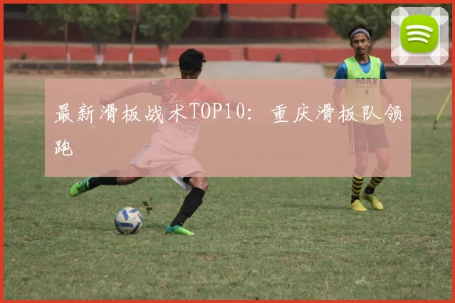 最新滑板战术TOP10：重庆滑板队领跑