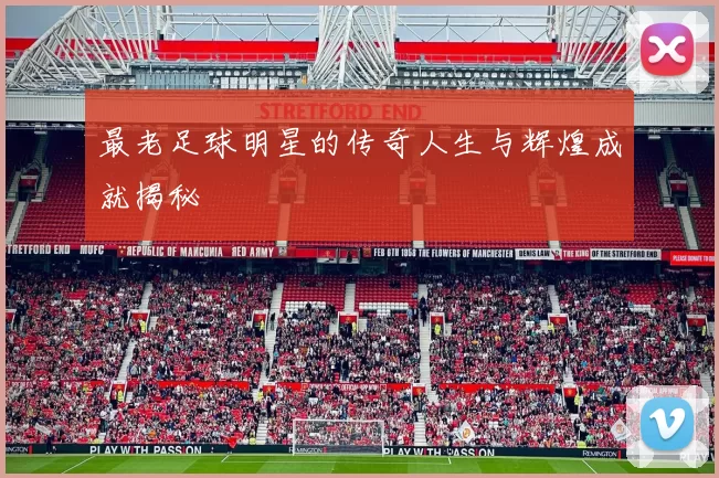 最老足球明星的传奇人生与辉煌成就揭秘