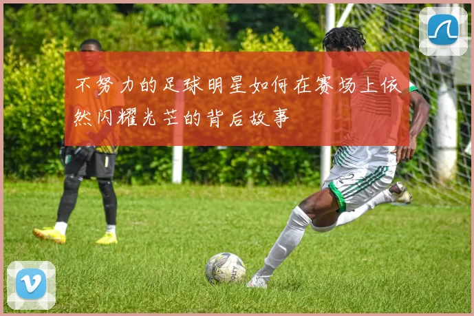 不努力的足球明星如何在赛场上依然闪耀光芒的背后故事