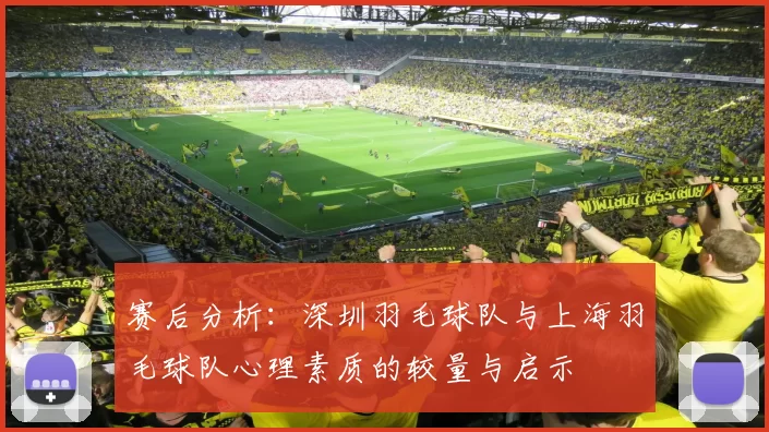 赛后分析：深圳羽毛球队与上海羽毛球队心理素质的较量与启示
