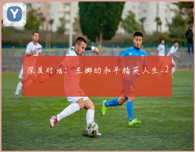 深度对话：王娜的和平精英人生_2