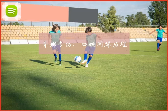 李娜专访：回顾网球历程