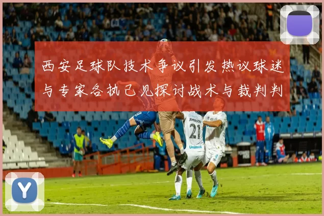 西安足球队技术争议引发热议球迷与专家各执己见探讨战术与裁判判罚