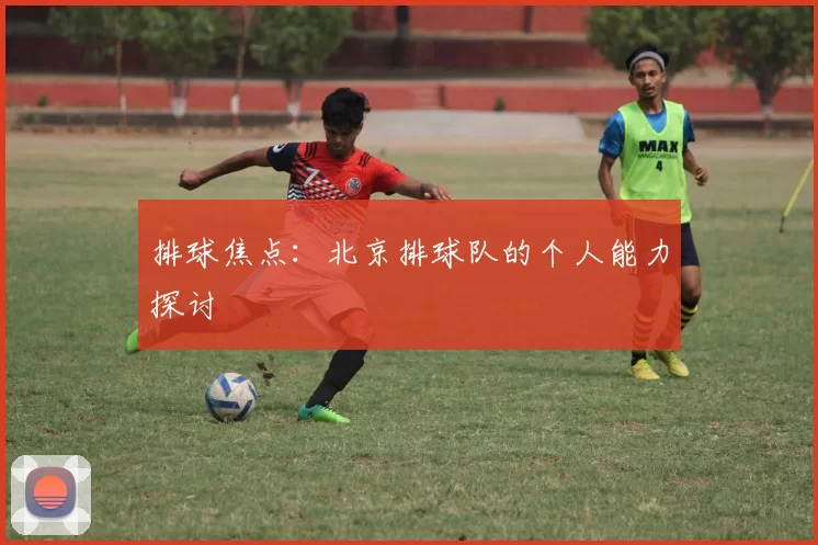 排球焦点：北京排球队的个人能力探讨