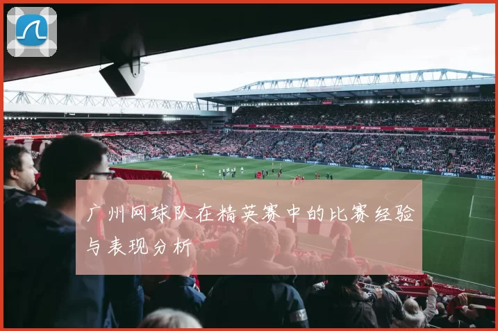 广州网球队在精英赛中的比赛经验与表现分析