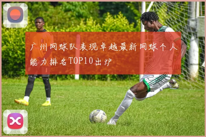 广州网球队表现卓越最新网球个人能力排名TOP10出炉