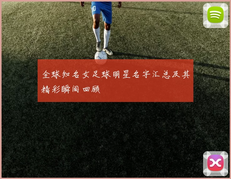 全球知名女足球明星名字汇总及其精彩瞬间回顾