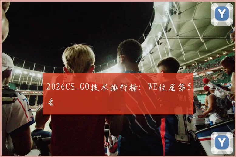 2026CS_GO技术排行榜：WE位居第5名