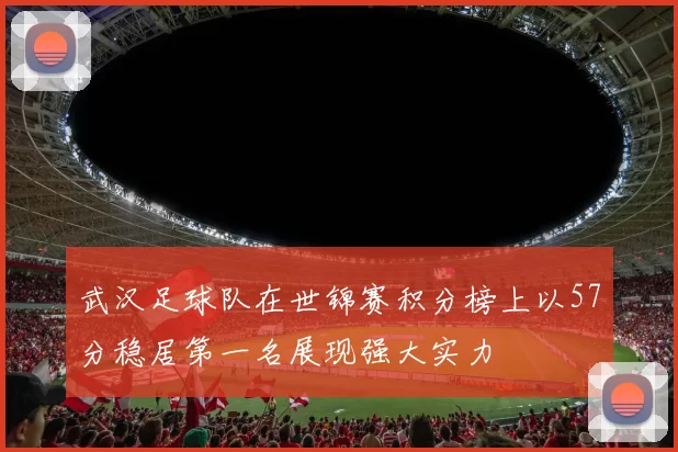 武汉足球队在世锦赛积分榜上以57分稳居第一名展现强大实力