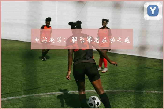 专访赵芳：解密攀岩成功之道